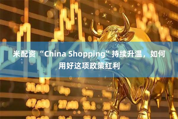 米配资 “China Shopping”持续升温，如何用好这项政策红利
