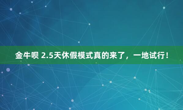 金牛呗 2.5天休假模式真的来了，一地试行！