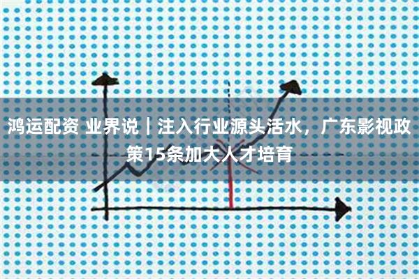 鸿运配资 业界说｜注入行业源头活水，广东影视政策15条加大人才培育