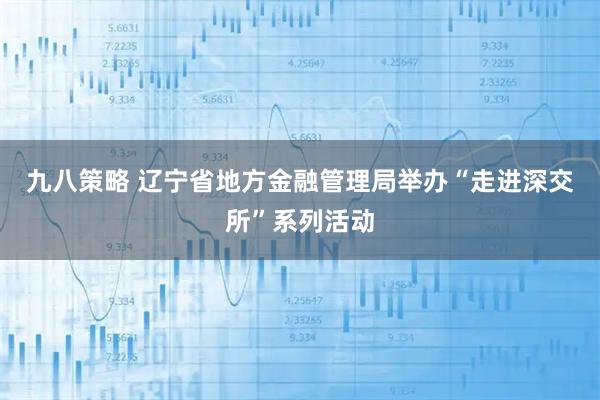 九八策略 辽宁省地方金融管理局举办“走进深交所”系列活动