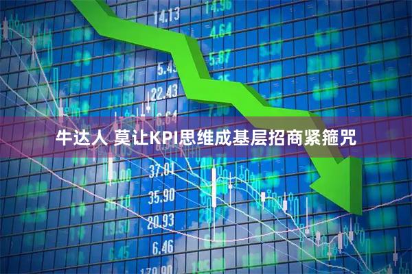 牛达人 莫让KPI思维成基层招商紧箍咒