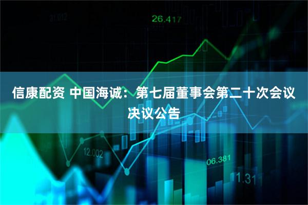 信康配资 中国海诚：第七届董事会第二十次会议决议公告