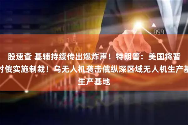 股速查 基辅持续传出爆炸声！特朗普：美国将暂缓对俄实施制裁！乌无人机袭击俄纵深区域无人机生产基地