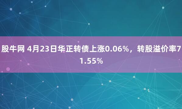 股牛网 4月23日华正转债上涨0.06%，转股溢价率71.55%