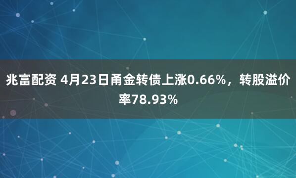 兆富配资 4月23日甬金转债上涨0.66%，转股溢价率78.93%