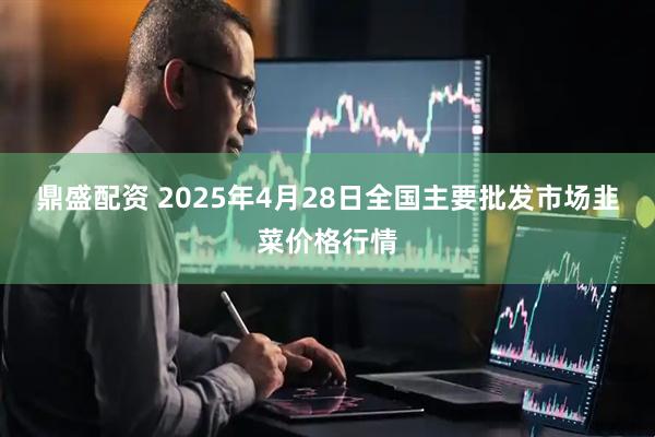 鼎盛配资 2025年4月28日全国主要批发市场韭菜价格行情