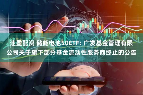 速盈配资 储能电池50ETF: 广发基金管理有限公司关于旗下部分基金流动性服务商终止的公告