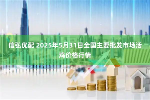 信弘优配 2025年5月31日全国主要批发市场活鸡价格行情