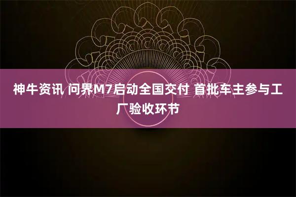 神牛资讯 问界M7启动全国交付 首批车主参与工厂验收环节