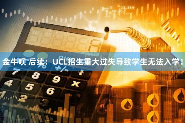 金牛呗 后续：UCL招生重大过失导致学生无法入学！
