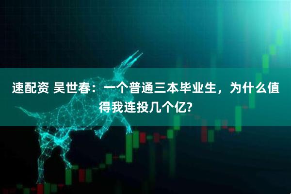 速配资 吴世春：一个普通三本毕业生，为什么值得我连投几个亿?