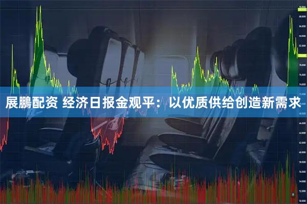 展鵬配资 经济日报金观平：以优质供给创造新需求