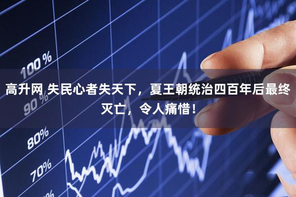 高升网 失民心者失天下，夏王朝统治四百年后最终灭亡，令人痛惜！