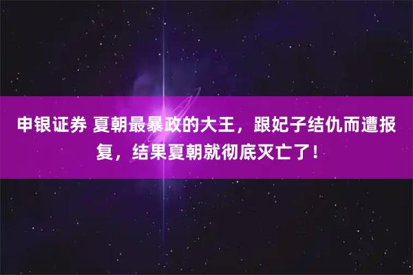 申银证券 夏朝最暴政的大王，跟妃子结仇而遭报复，结果夏朝就彻底灭亡了！