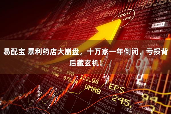 易配宝 暴利药店大崩盘，十万家一年倒闭，亏损背后藏玄机！