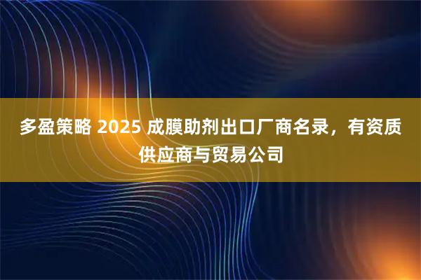 多盈策略 2025 成膜助剂出口厂商名录，有资质供应商与贸易公司