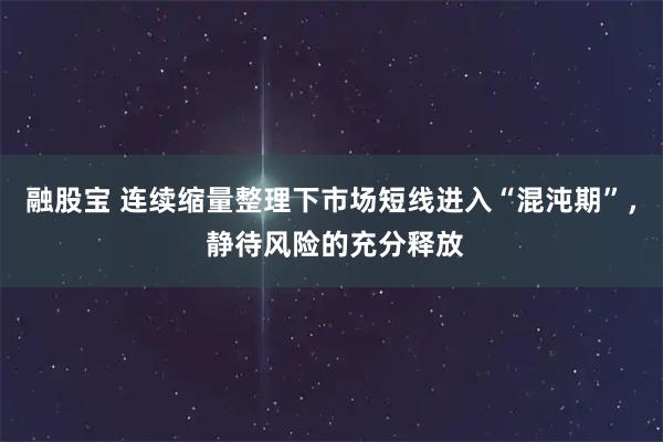 融股宝 连续缩量整理下市场短线进入“混沌期”， 静待风险的充分释放