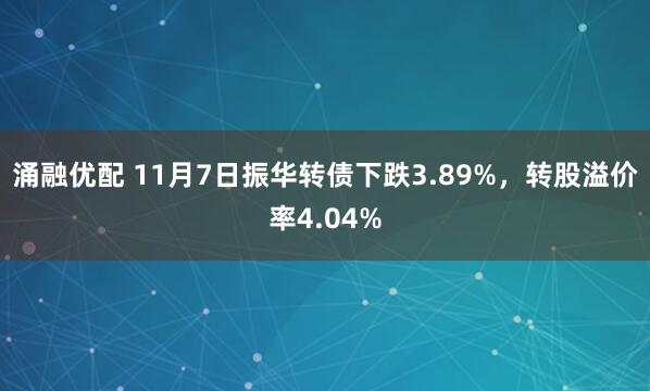 涌融优配 11月7日振华转债下跌3.89%，转股溢价率4.04%