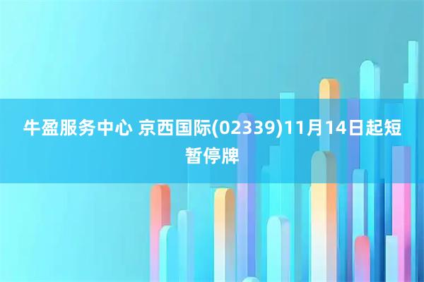 牛盈服务中心 京西国际(02339)11月14日起短暂停牌