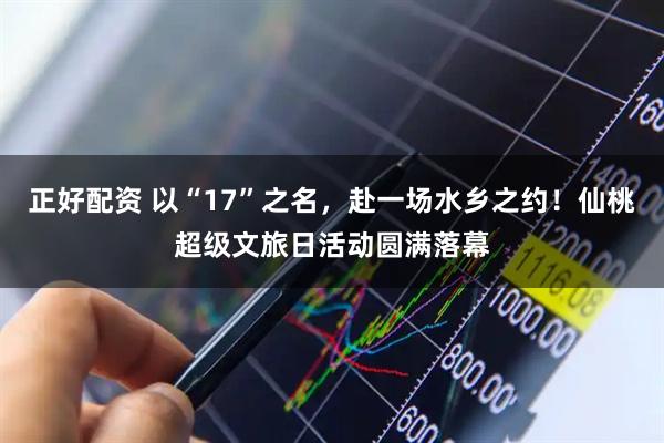 正好配资 以“17”之名，赴一场水乡之约！仙桃超级文旅日活动圆满落幕