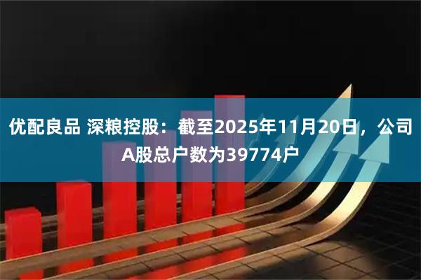 优配良品 深粮控股：截至2025年11月20日，公司A股总户数为39774户