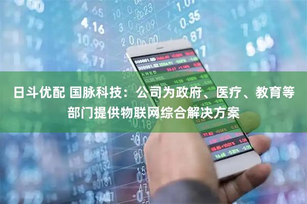 日斗优配 国脉科技：公司为政府、医疗、教育等部门提供物联网综合解决方案