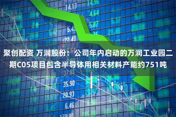 聚创配资 万润股份：公司年内启动的万润工业园二期C05项目包含半导体用相关材料产能约751吨
