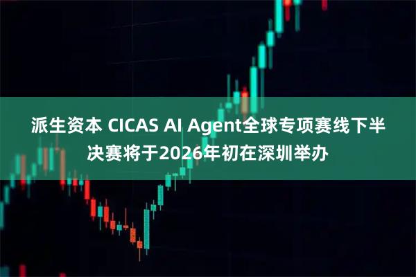 派生资本 CICAS AI Agent全球专项赛线下半决赛将于2026年初在深圳举办