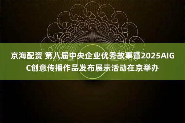 京海配资 第八届中央企业优秀故事暨2025AIGC创意传播作品发布展示活动在京举办