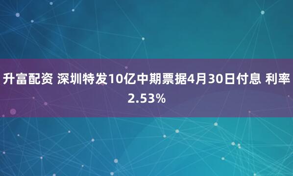升富配资 深圳特发10亿中期票据4月30日付息 利率2.53%