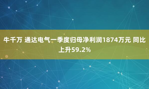 牛千万 通达电气一季度归母净利润1874万元 同比上升59.2%