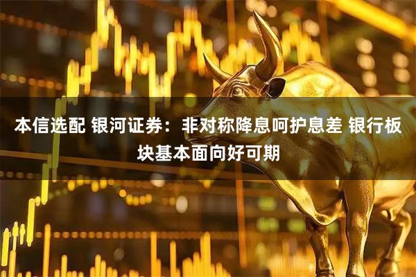 本信选配 银河证券：非对称降息呵护息差 银行板块基本面向好可期