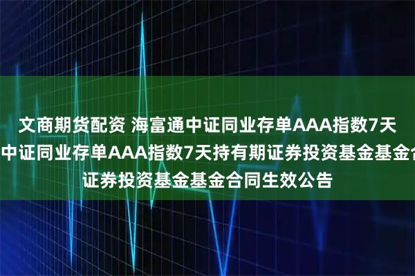 文商期货配资 海富通中证同业存单AAA指数7天持有: 海富通中证同业存单AAA指数7天持有期证券投资基金基金合同生效公告