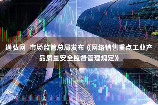 通弘网  市场监管总局发布《网络销售重点工业产品质量安全监督管理规定》