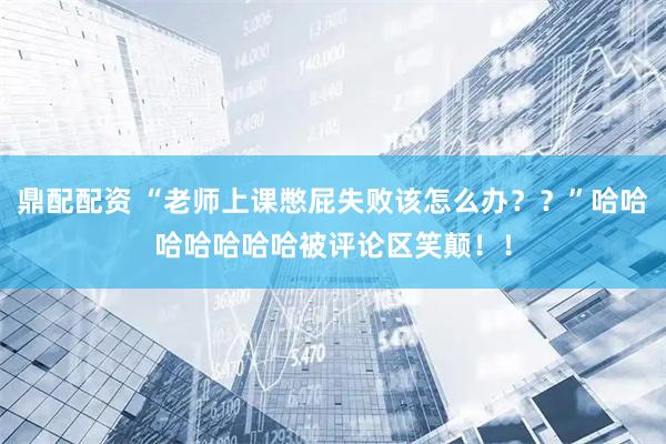 鼎配配资 “老师上课憋屁失败该怎么办？？”哈哈哈哈哈哈哈被评论区笑颠！！