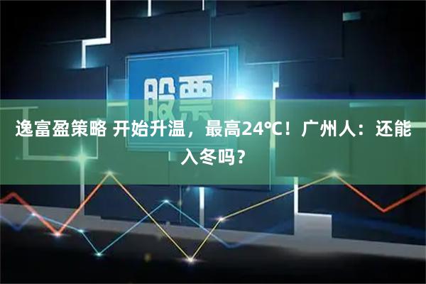 逸富盈策略 开始升温，最高24℃！广州人：还能入冬吗？