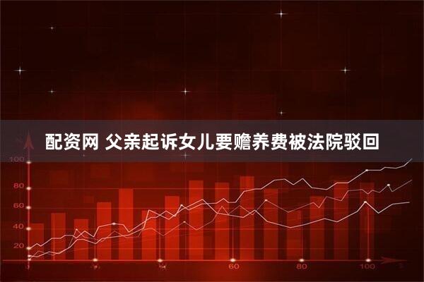 配资网 父亲起诉女儿要赡养费被法院驳回