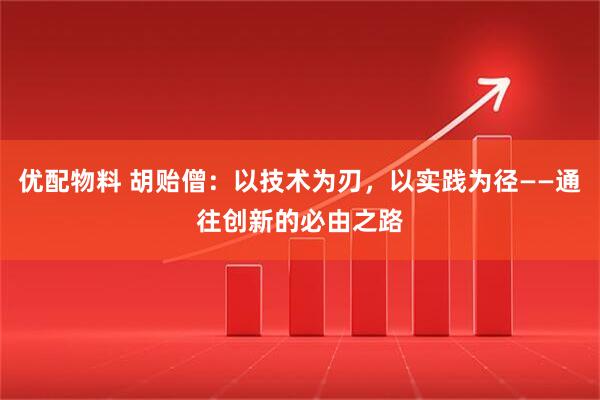 优配物料 胡贻僧：以技术为刃，以实践为径——通往创新的必由之路