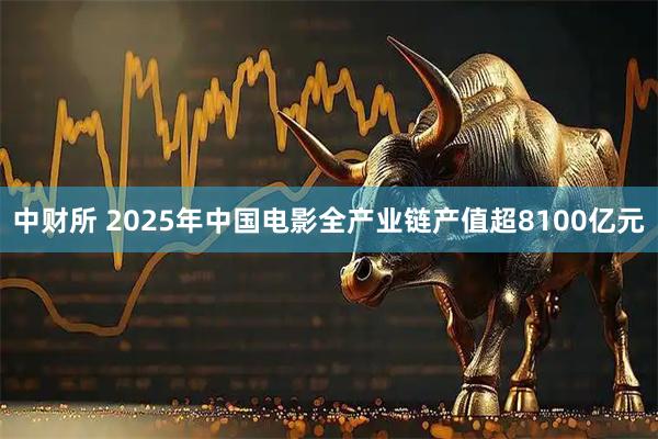 中财所 2025年中国电影全产业链产值超8100亿元