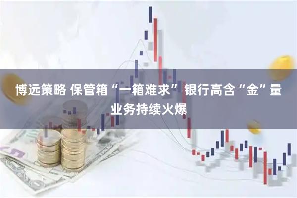 博远策略 保管箱“一箱难求” 银行高含“金”量业务持续火爆