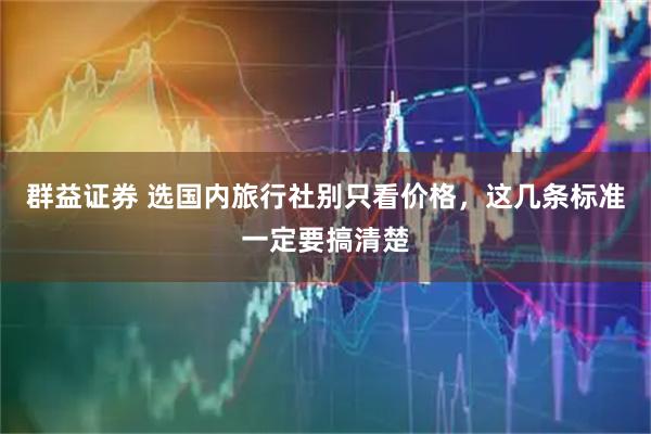 群益证券 选国内旅行社别只看价格，这几条标准一定要搞清楚