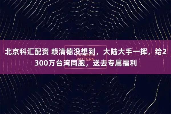 北京科汇配资 赖清德没想到，大陆大手一挥，给2300万台湾同胞，送去专属福利