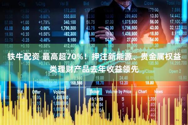 铁牛配资 最高超70%！押注新能源、贵金属权益类理财产品去年收益领先