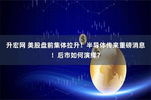 升宏网 美股盘前集体拉升！半导体传来重磅消息！后市如何演绎？