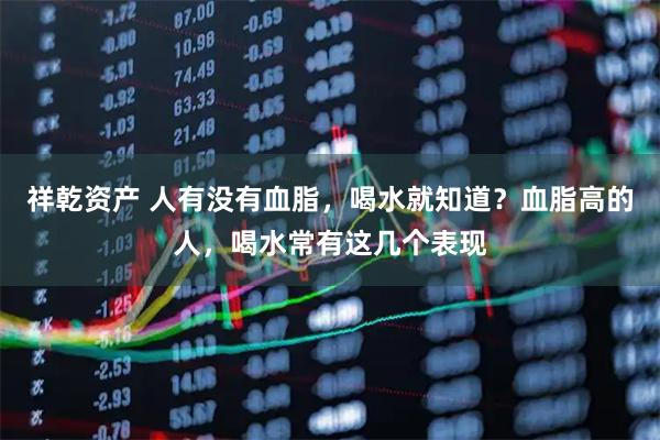 祥乾资产 人有没有血脂，喝水就知道？血脂高的人，喝水常有这几个表现