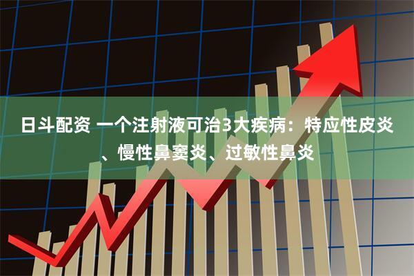 日斗配资 一个注射液可治3大疾病：特应性皮炎、慢性鼻窦炎、过敏性鼻炎
