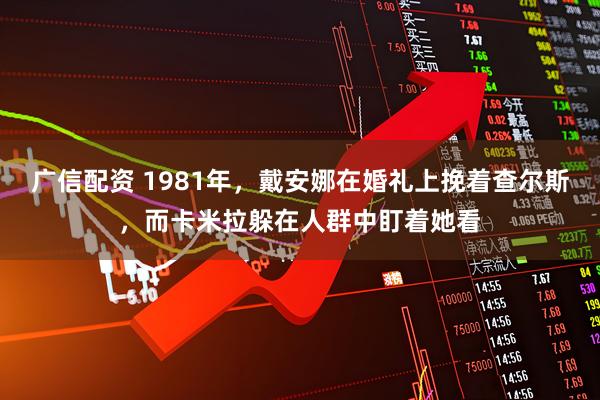 广信配资 1981年，戴安娜在婚礼上挽着查尔斯，而卡米拉躲在人群中盯着她看