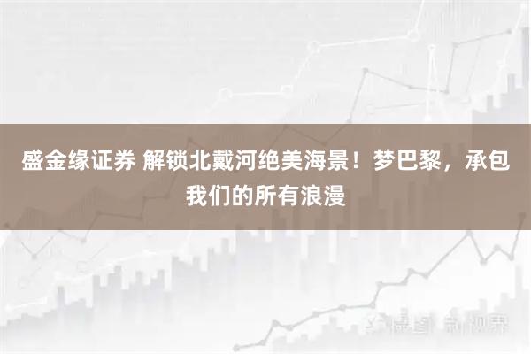 盛金缘证券 解锁北戴河绝美海景！梦巴黎，承包我们的所有浪漫